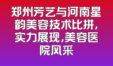 郑州芳艺与河南星韵美容技术比拼，实力展现，美容医院风采