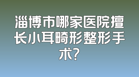 淄博市哪家医院擅长小耳畸形整形手术？