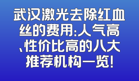武汉激光去除红血丝的费用：人气高、性价比高的八大推荐机构一览！