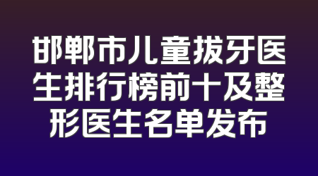 邯郸市儿童拔牙医生排行榜前十及整形医生名单发布
