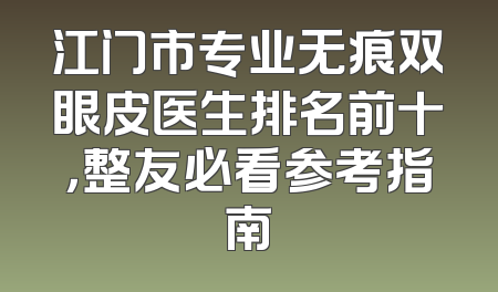 江门市专业无痕双眼皮医生排名前十，整友必看参考指南