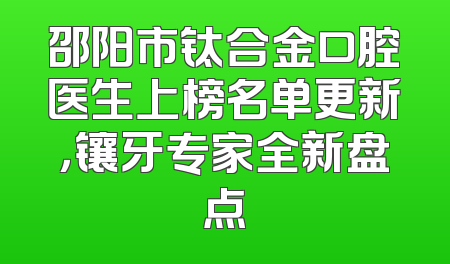 邵阳市钛合金口腔医生上榜名单更新，镶牙专家全新盘点