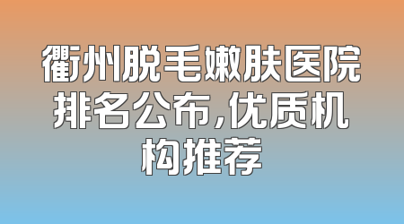 衢州脱毛嫩肤医院排名公布，优质机构推荐