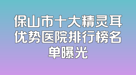 保山市十大精灵耳优势医院排行榜名单曝光