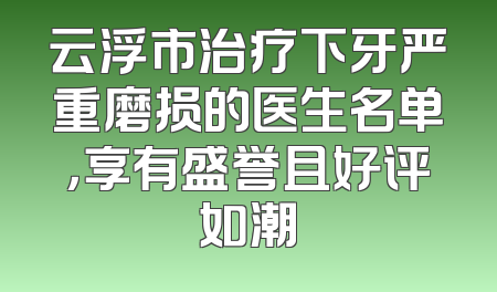 云浮市治疗下牙严重磨损的医生名单，享有盛誉且好评如潮