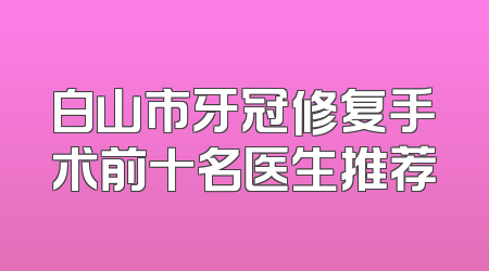 白山市牙冠修复手术前十名医生推荐