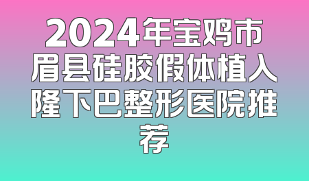 2024年宝鸡市眉县硅胶假体植入隆下巴整形医院推荐