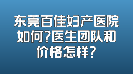 东莞百佳妇产医院如何？医生团队和价格怎样？