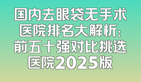 国内去眼袋无手术医院排名大解析：前五十强对比挑选医院2025版