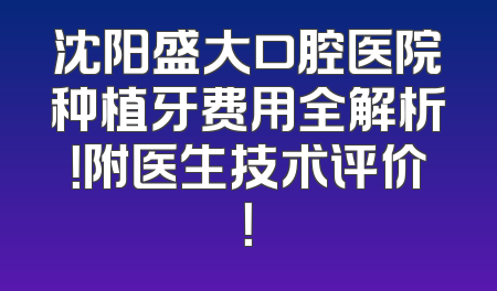 沈阳盛大口腔医院种植牙费用全解析！附医生技术评价！