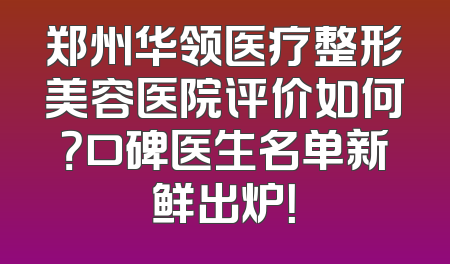 郑州华领医疗整形美容医院评价如何？口碑医生名单新鲜出炉！