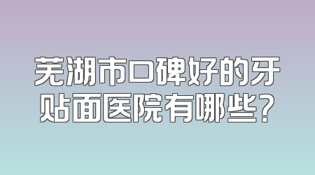 芜湖市口碑好的牙贴面医院有哪些？