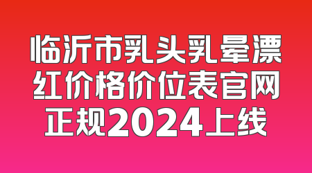 临沂市乳头乳晕漂红价格价位表官网正规2024上线