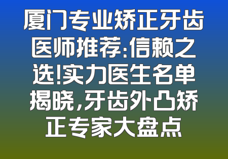 厦门专业矫正牙齿医师推荐：信赖之选！实力医生名单揭晓，牙齿外凸矫正专家大盘点
