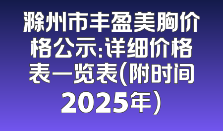 滁州市丰盈美胸价格公示：详细价格表一览表（附时间2025年）