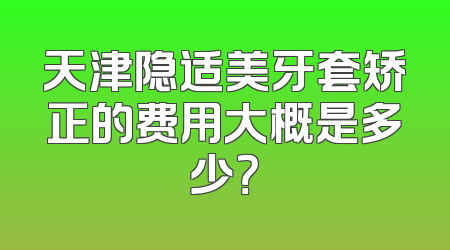 天津隐适美牙套矫正的费用大概是多少？