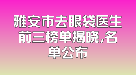 雅安市去眼袋医生前三榜单揭晓，名单公布