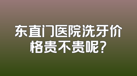 东直门医院洗牙价格贵不贵呢？