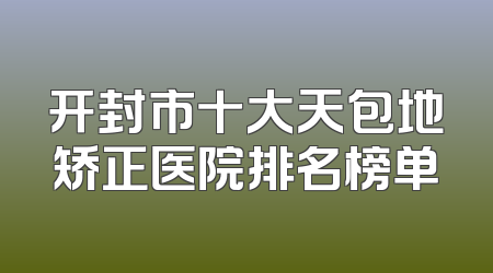 开封市十大天包地矫正医院排名榜单