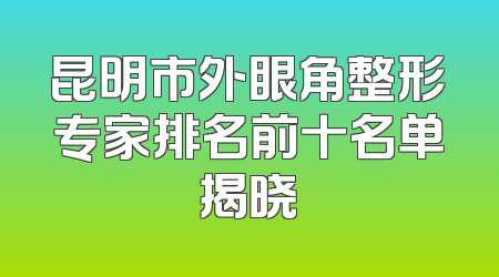 昆明市外眼角整形专家排名前十名单揭晓
