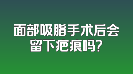 面部吸脂手术后会留下疤痕吗？