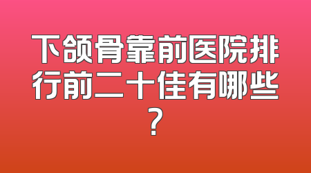 下颌骨靠前医院排行前二十佳有哪些？