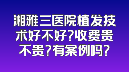 湘雅三医院植发技术好不好？收费贵不贵？有案例吗？