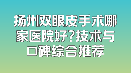扬州双眼皮手术哪家医院好？技术与口碑综合推荐