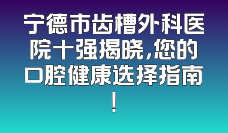 宁德市齿槽外科医院十强揭晓，您的口腔健康选择指南！