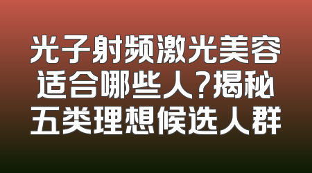 光子射频激光美容适合哪些人？揭秘五类理想候选人群