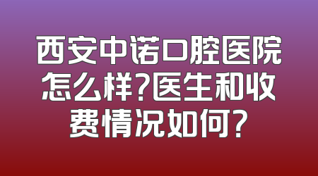 西安中诺口腔医院怎么样？医生和收费情况如何？