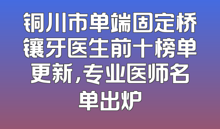 铜川市单端固定桥镶牙医生前十榜单更新，专业医师名单出炉