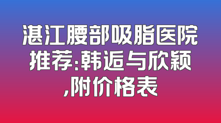 湛江腰部吸脂医院推荐：韩逅与欣颖，附价格表