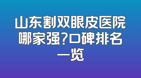 山东割双眼皮医院哪家强？口碑排名一览