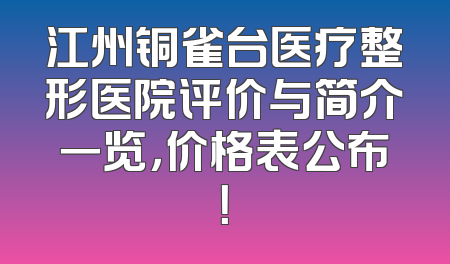 江州铜雀台医疗整形医院评价与简介一览，价格表公布！
