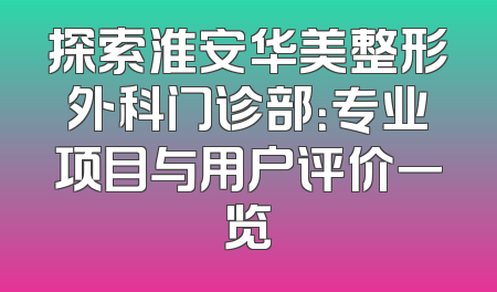 探索淮安华美整形外科门诊部：专业项目与用户评价一览