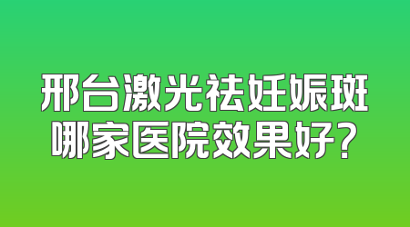 邢台激光祛妊娠斑哪家医院效果好？