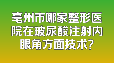 亳州市哪家整形医院在玻尿酸注射内眼角方面技术？