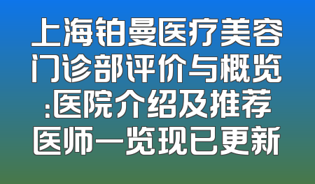 上海铂曼医疗美容门诊部评价与概览：医院介绍及推荐医师一览现已更新