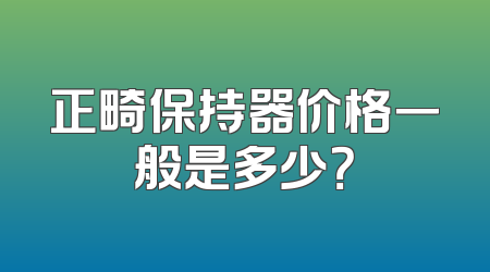 正畸保持器价格一般是多少？