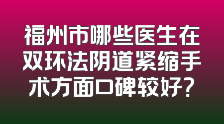 福州市哪些医生在双环法阴道紧缩手术方面口碑较好？