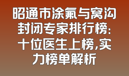 昭通市涂氟与窝沟封闭专家排行榜：十位医生上榜，实力榜单解析