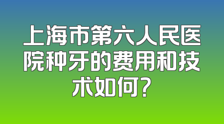 上海市第六人民医院种牙的费用和技术如何？