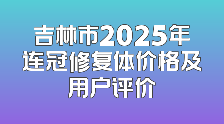 吉林市2025年连冠修复体价格及用户评价