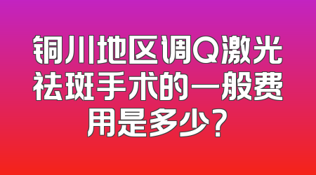 铜川地区调Q激光祛斑手术的一般费用是多少？