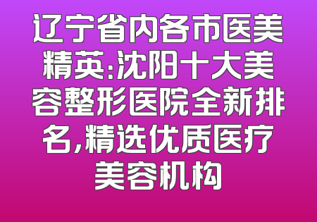 辽宁省内各市医美精英：沈阳十大美容整形医院全新排名，精选优质医疗美容机构