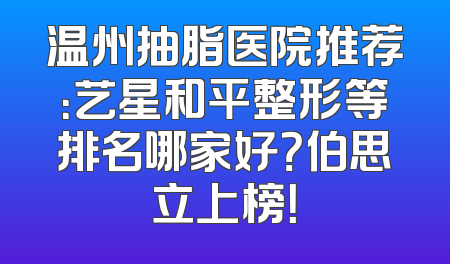 温州抽脂医院推荐：艺星和平整形等排名哪家好？伯思立上榜！
