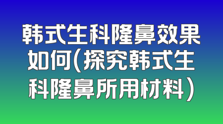 韩式生科隆鼻效果如何（探究韩式生科隆鼻所用材料）