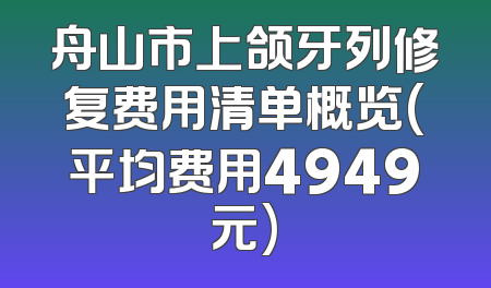舟山市上颌牙列修复费用清单概览(平均费用4949元)