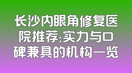 长沙内眼角修复医院推荐：实力与口碑兼具的机构一览